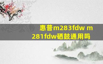 惠普m283fdw m281fdw硒鼓通用吗